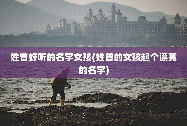 姓曾好听的名字女孩(姓曾的女孩起个漂亮的名字)