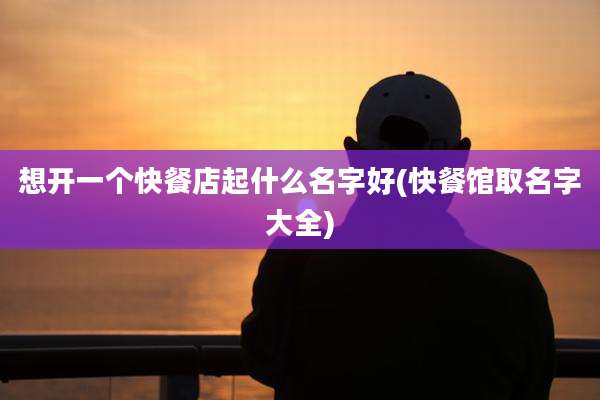 想开一个快餐店起什么名字好(快餐馆取名字大全)