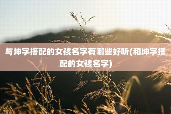 与坤字搭配的女孩名字有哪些好听(和坤字搭配的女孩名字)