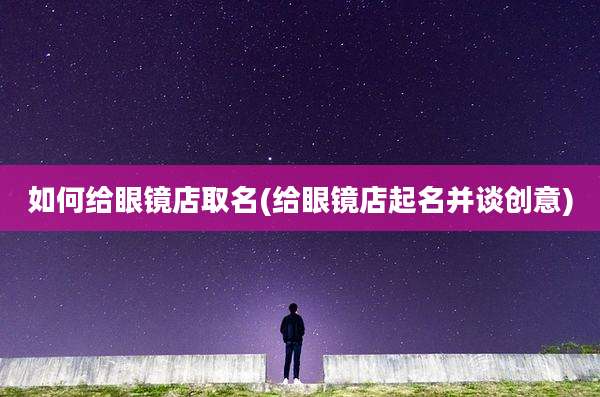 如何给眼镜店取名(给眼镜店起名并谈创意)
