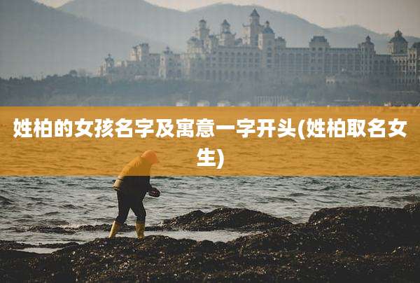 姓柏的女孩名字及寓意一字开头(姓柏取名女生)
