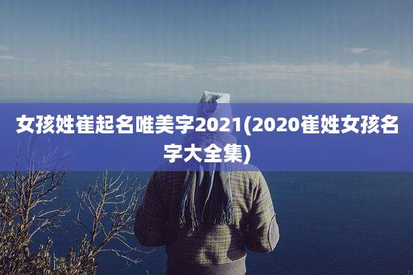 女孩姓崔起名唯美字2021(2020崔姓女孩名字大全集)