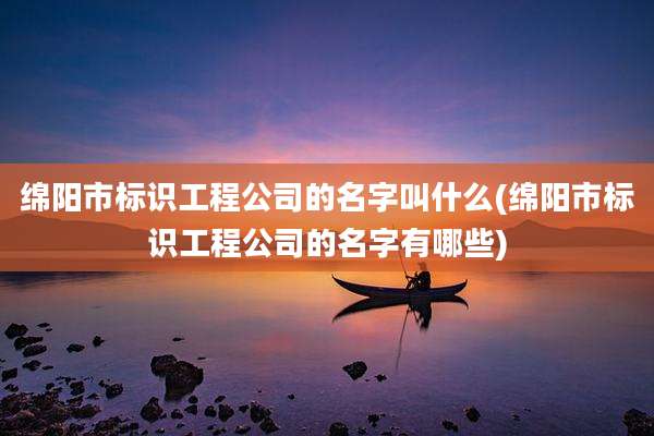 绵阳市标识工程公司的名字叫什么(绵阳市标识工程公司的名字有哪些)