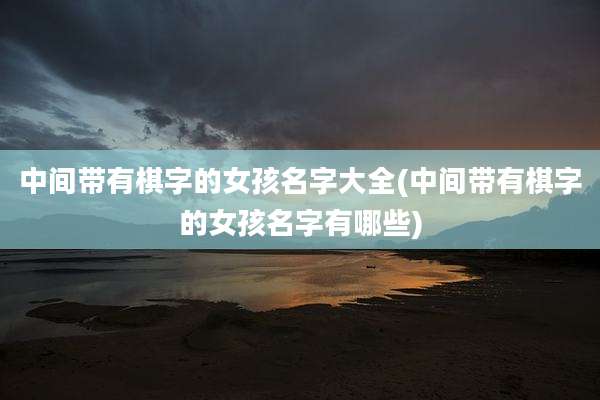 中间带有棋字的女孩名字大全(中间带有棋字的女孩名字有哪些)