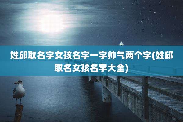 姓邱取名字女孩名字一字帅气两个字(姓邱取名女孩名字大全)