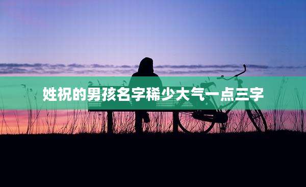 姓祝的男孩名字稀少大气一点三字