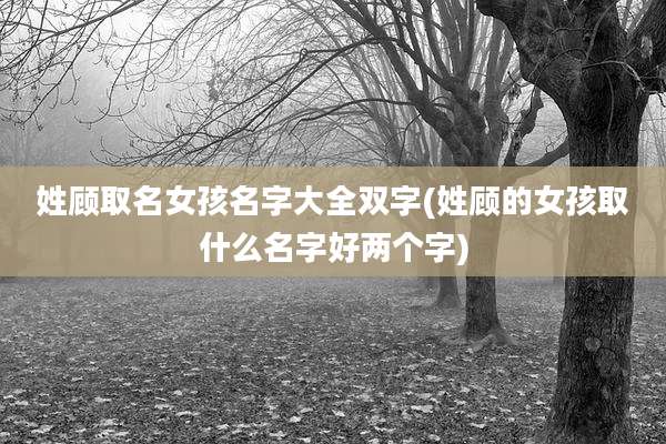 姓顾取名女孩名字大全双字(姓顾的女孩取什么名字好两个字)