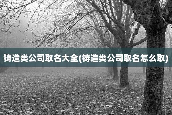 铸造类公司取名大全(铸造类公司取名怎么取)