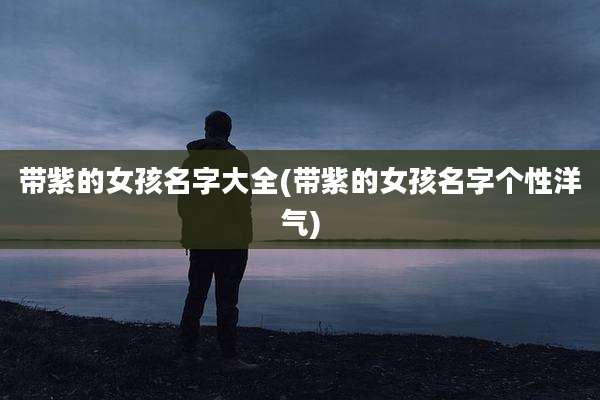 带紫的女孩名字大全(带紫的女孩名字个性洋气)