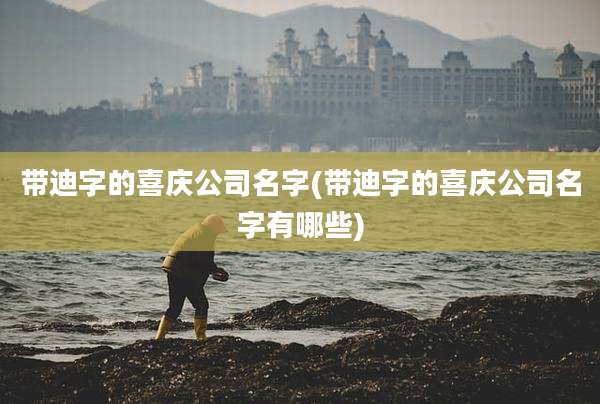 带迪字的喜庆公司名字(带迪字的喜庆公司名字有哪些)