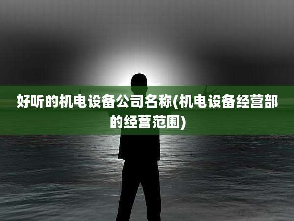 好听的机电设备公司名称(机电设备经营部的经营范围)