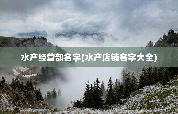 水产经营部名字(水产店铺名字大全)