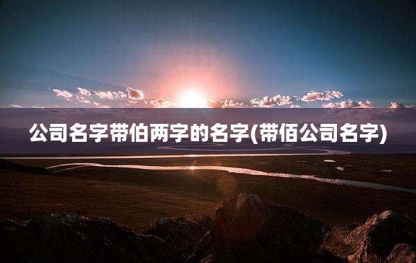 公司名字带伯两字的名字(带佰公司名字)
