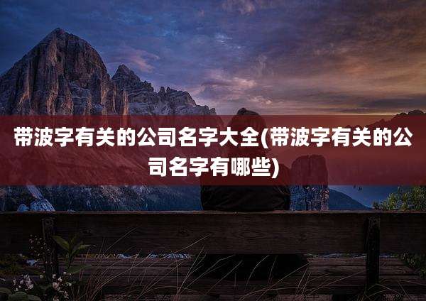 带波字有关的公司名字大全(带波字有关的公司名字有哪些)