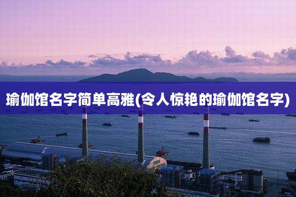瑜伽馆名字简单高雅(令人惊艳的瑜伽馆名字)