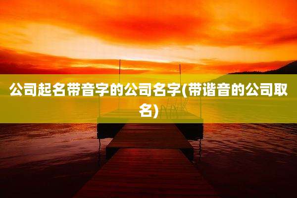 公司起名带音字的公司名字(带谐音的公司取名)