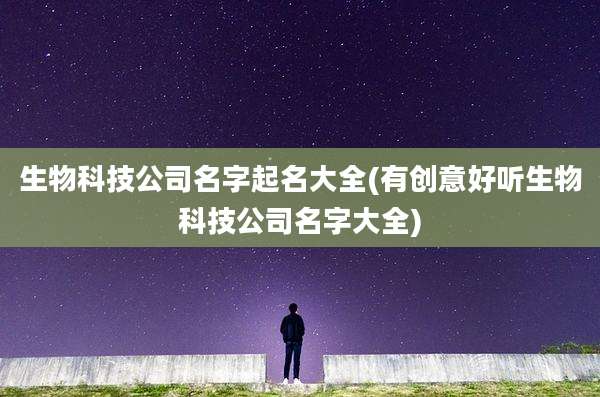 生物科技公司名字起名大全(有创意好听生物科技公司名字大全)