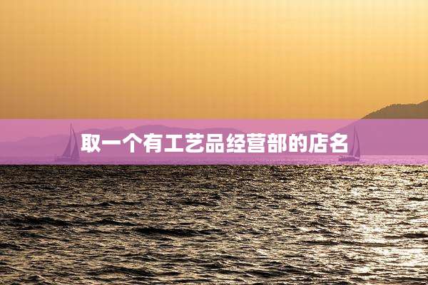 取一个有工艺品经营部的店名