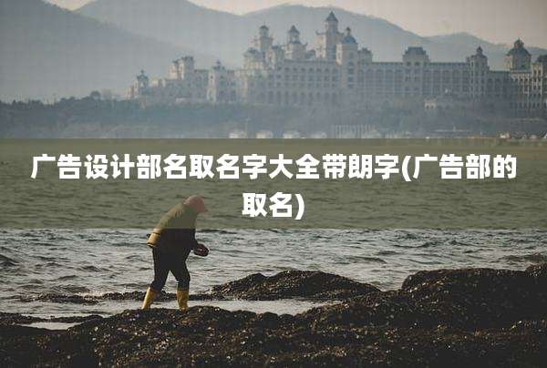 广告设计部名取名字大全带朗字(广告部的取名)
