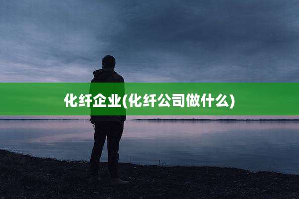 化纤企业(化纤公司做什么)
