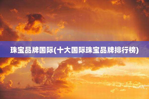 珠宝品牌国际(十大国际珠宝品牌排行榜)