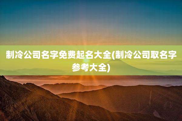 制冷公司名字免费起名大全(制冷公司取名字参考大全)