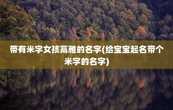 带有米字女孩高雅的名字(给宝宝起名带个米字的名字)
