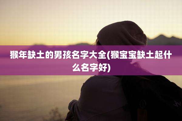 猴年缺土的男孩名字大全(猴宝宝缺土起什么名字好)