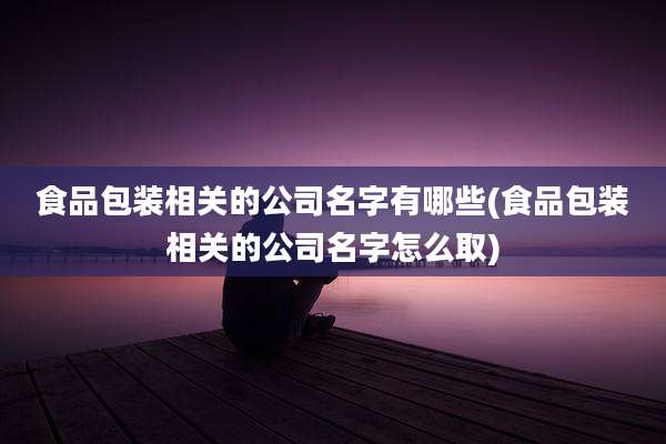 食品包装相关的公司名字有哪些(食品包装相关的公司名字怎么取)