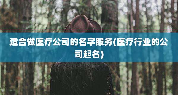 适合做医疗公司的名字服务(医疗行业的公司起名)