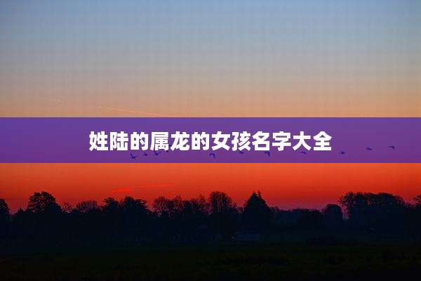 姓陆的属龙的女孩名字大全