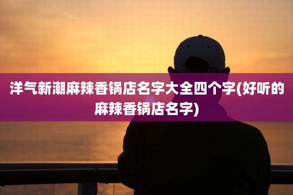 洋气新潮麻辣香锅店名字大全四个字(好听的麻辣香锅店名字)