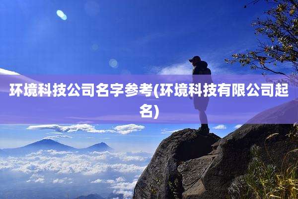 环境科技公司名字参考(环境科技有限公司起名)