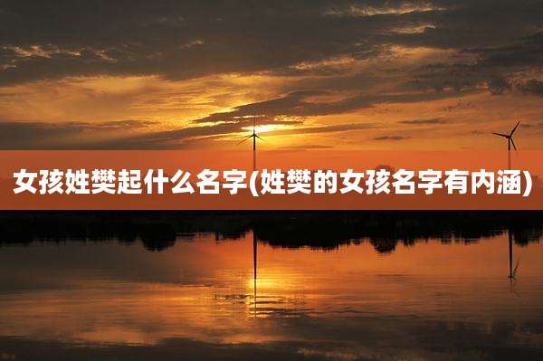 女孩姓樊起什么名字(姓樊的女孩名字有内涵)