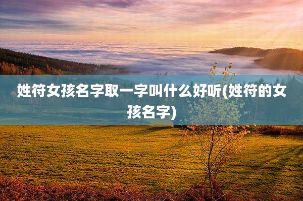 姓符女孩名字取一字叫什么好听(姓符的女孩名字)