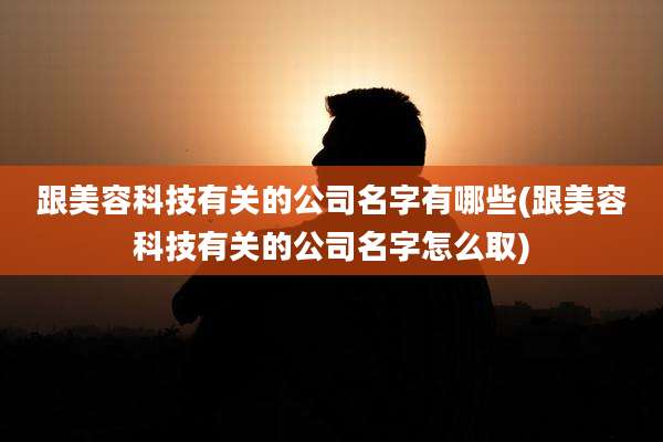 跟美容科技有关的公司名字有哪些(跟美容科技有关的公司名字怎么取)