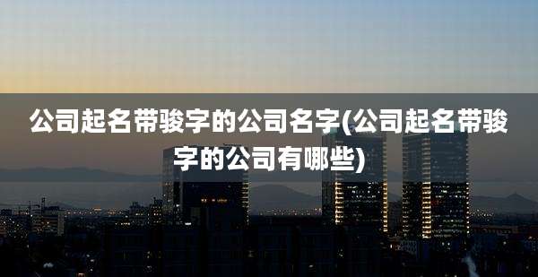 公司起名带骏字的公司名字(公司起名带骏字的公司有哪些)
