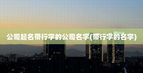 公司起名带行字的公司名字(带行字的名字)