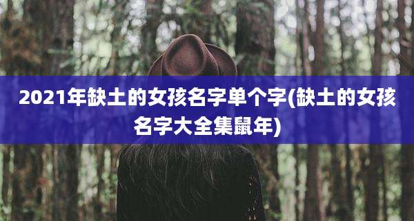 2021年缺土的女孩名字单个字(缺土的女孩名字大全集鼠年)