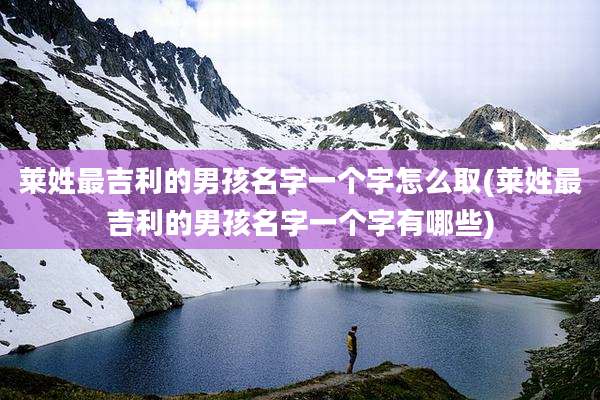 莱姓最吉利的男孩名字一个字怎么取(莱姓最吉利的男孩名字一个字有哪些)
