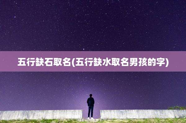 五行缺石取名(五行缺水取名男孩的字)
