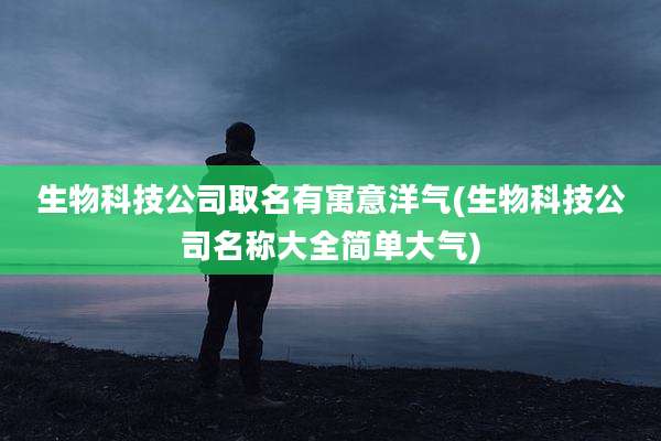 生物科技公司取名有寓意洋气(生物科技公司名称大全简单大气)