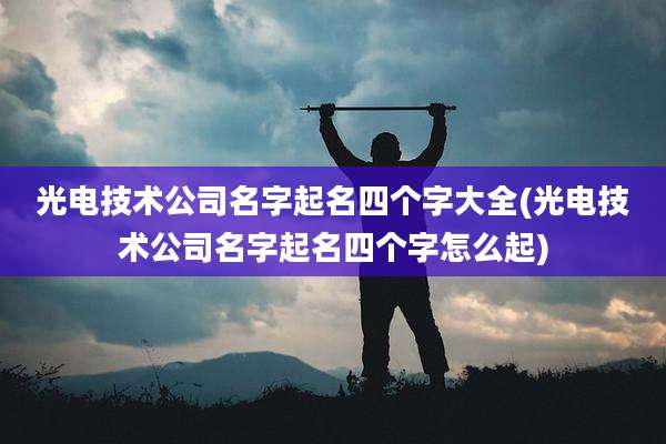光电技术公司名字起名四个字大全(光电技术公司名字起名四个字怎么起)