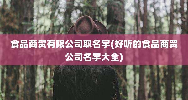 食品商贸有限公司取名字(好听的食品商贸公司名字大全)