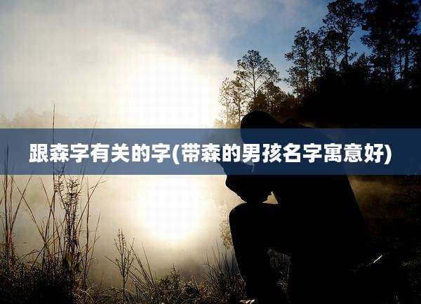 跟森字有关的字(带森的男孩名字寓意好)