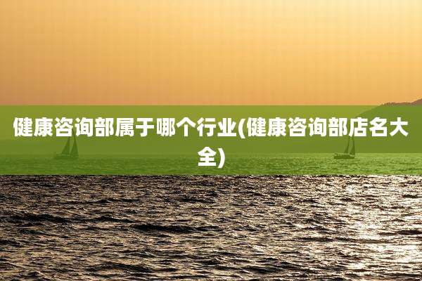 健康咨询部属于哪个行业(健康咨询部店名大全)