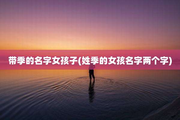 带季的名字女孩子(姓季的女孩名字两个字)