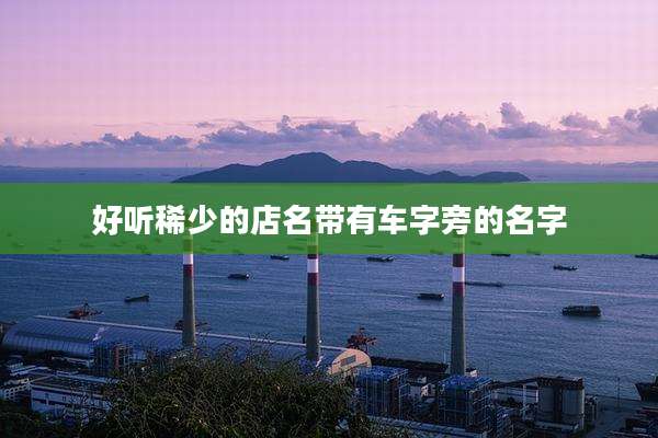 好听稀少的店名带有车字旁的名字
