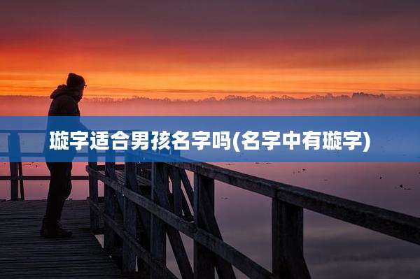 璇字适合男孩名字吗(名字中有璇字)