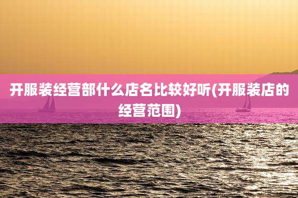 开服装经营部什么店名比较好听(开服装店的经营范围)